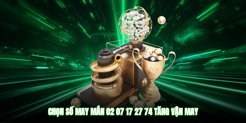 Chọn số may mắn 02, 07, 17, 27, 74 tăng vận may